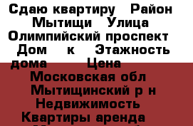 Сдаю квартиру › Район ­ Мытищи › Улица ­ Олимпийский проспект › Дом ­ 6к1 › Этажность дома ­ 14 › Цена ­ 22 000 - Московская обл., Мытищинский р-н Недвижимость » Квартиры аренда   . Московская обл.